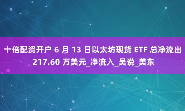 十倍配资开户 6 月 13 日以太坊现货 ETF 总净流出 217.60 万美元_净流入_吴说_美东