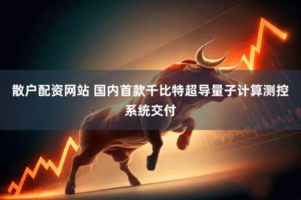 散户配资网站 国内首款千比特超导量子计算测控系统交付