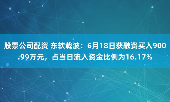 股票公司配资 东软载波：6月18日获融资买入900.99万元，占当日流入资金比例为16.17%