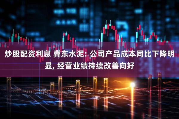 炒股配资利息 冀东水泥: 公司产品成本同比下降明显, 经营业绩持续改善向好