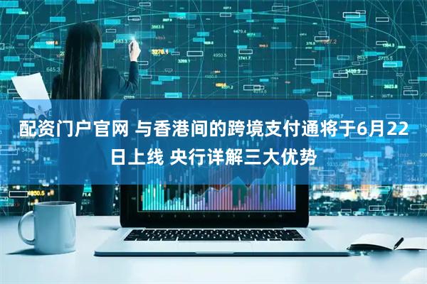 配资门户官网 与香港间的跨境支付通将于6月22日上线 央行详解三大优势