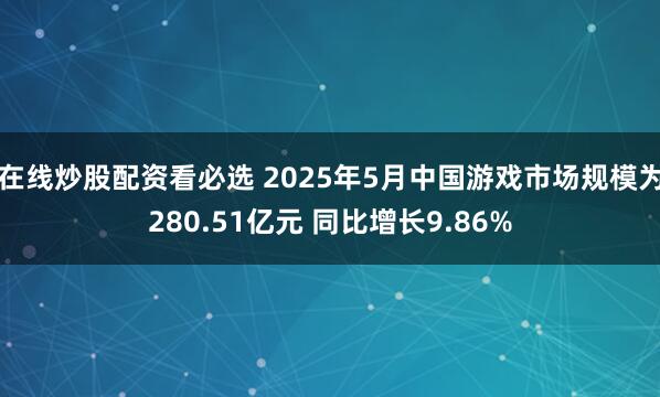 在线炒股配资看必选 2025年5月中国游戏市场规模为280.51亿元 同比增长9.86%