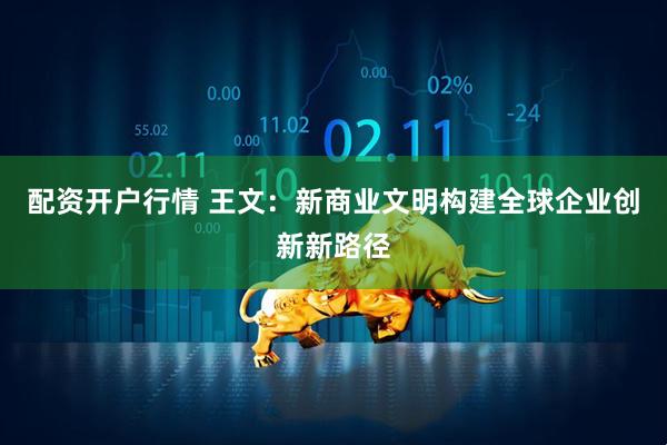 配资开户行情 王文：新商业文明构建全球企业创新新路径