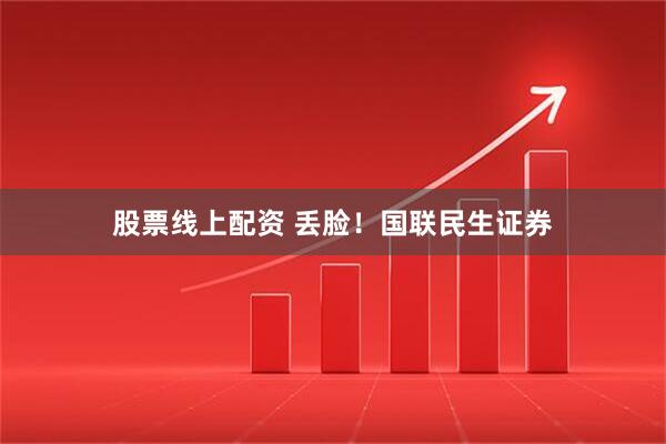 股票线上配资 丢脸！国联民生证券