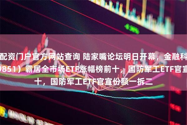 配资门户官方网站查询 陆家嘴论坛明日开幕，金融科技ETF（159851）霸居全市场ETF涨幅榜前十，国防军工ETF官宣份额一拆二