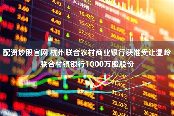 配资炒股官网 杭州联合农村商业银行获准受让温岭联合村镇银行1000万股股份
