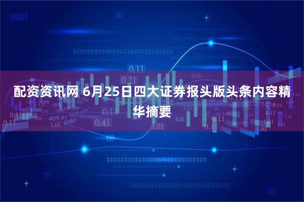 配资资讯网 6月25日四大证券报头版头条内容精华摘要