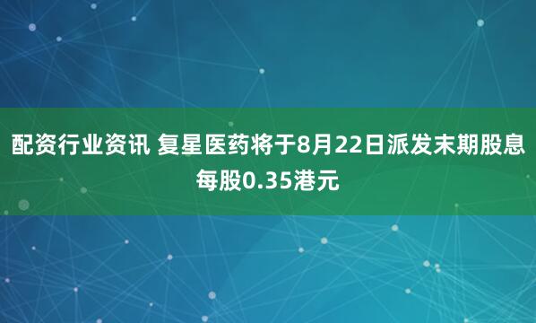 配资行业资讯 复星医药将于8月22日派发末期股息每股0.35港元
