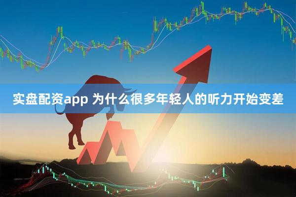 实盘配资app 为什么很多年轻人的听力开始变差