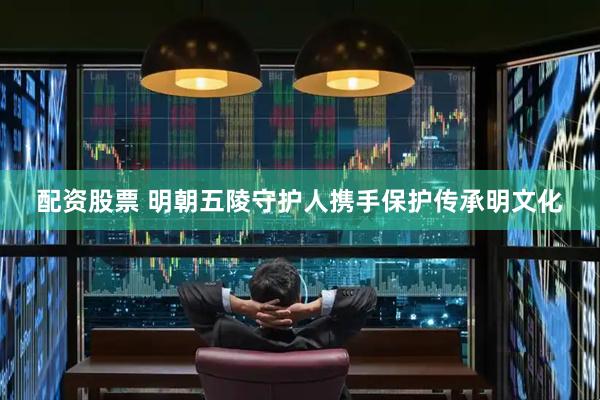 配资股票 明朝五陵守护人携手保护传承明文化