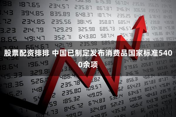 股票配资排排 中国已制定发布消费品国家标准5400余项