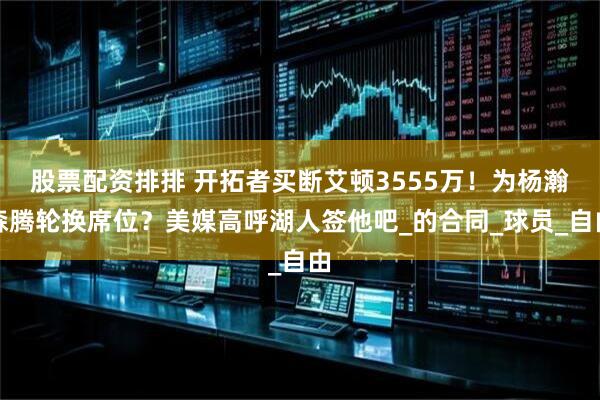 股票配资排排 开拓者买断艾顿3555万！为杨瀚森腾轮换席位？美媒高呼湖人签他吧_的合同_球员_自由