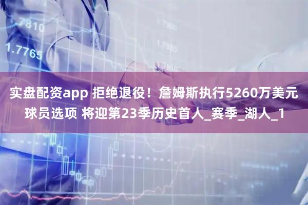 实盘配资app 拒绝退役！詹姆斯执行5260万美元球员选项 将迎第23季历史首人_赛季_湖人_1