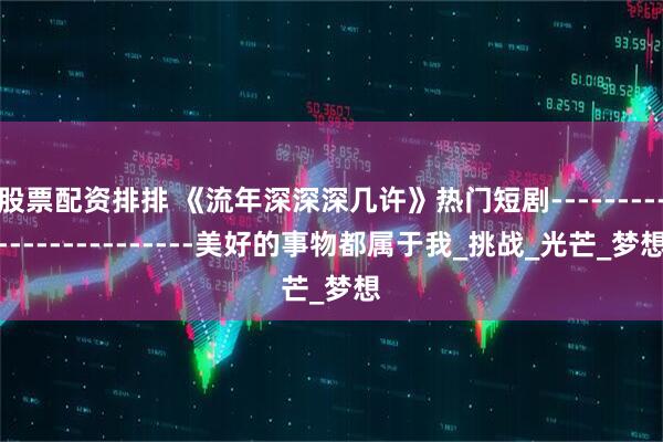 股票配资排排 《流年深深深几许》热门短剧------------------------美好的事物都属于我_挑战_光芒_梦想