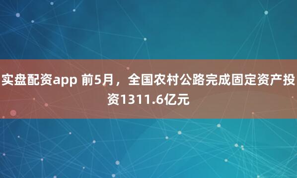 实盘配资app 前5月，全国农村公路完成固定资产投资1311.6亿元