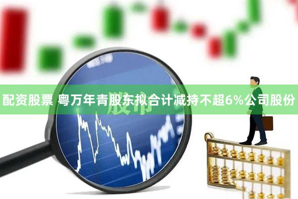 配资股票 粤万年青股东拟合计减持不超6%公司股份