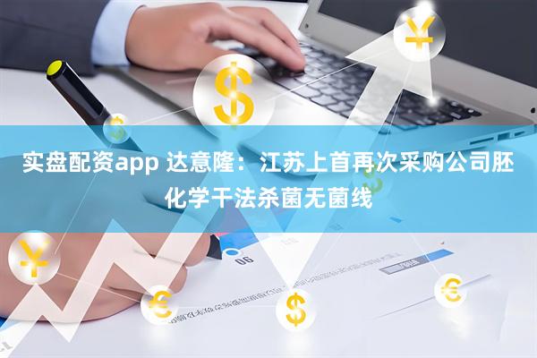 实盘配资app 达意隆：江苏上首再次采购公司胚化学干法杀菌无菌线