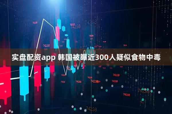 实盘配资app 韩国被曝近300人疑似食物中毒