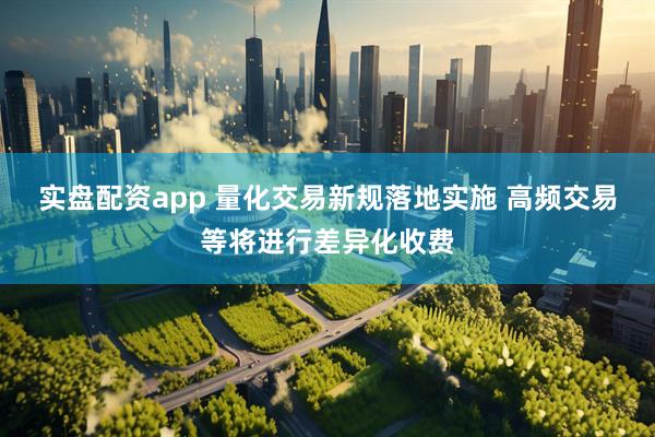 实盘配资app 量化交易新规落地实施 高频交易等将进行差异化收费