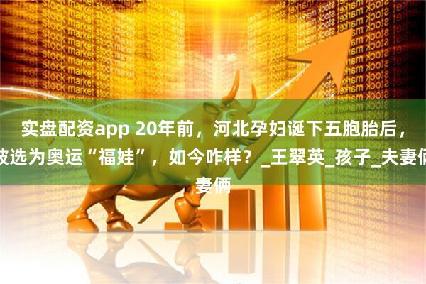 实盘配资app 20年前，河北孕妇诞下五胞胎后，被选为奥运“福娃”，如今咋样？_王翠英_孩子_夫妻俩