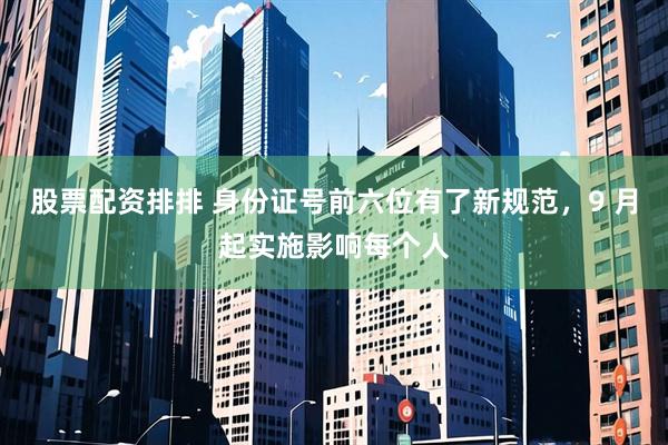 股票配资排排 身份证号前六位有了新规范，9 月起实施影响每个人