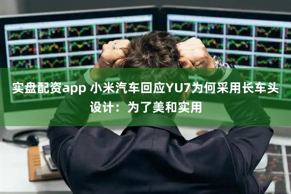 实盘配资app 小米汽车回应YU7为何采用长车头设计：为了美和实用