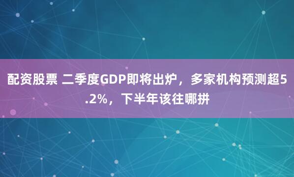 配资股票 二季度GDP即将出炉，多家机构预测超5.2%，下半年该往哪拼