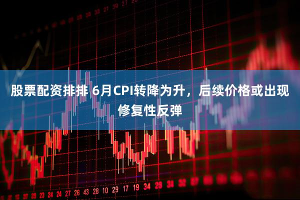 股票配资排排 6月CPI转降为升，后续价格或出现修复性反弹