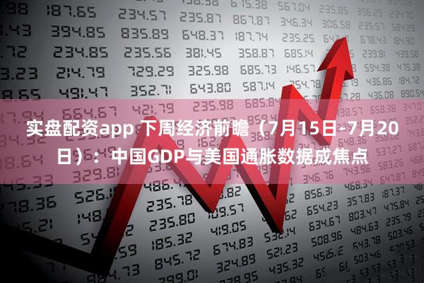 实盘配资app 下周经济前瞻（7月15日-7月20日）：中国GDP与美国通胀数据成焦点