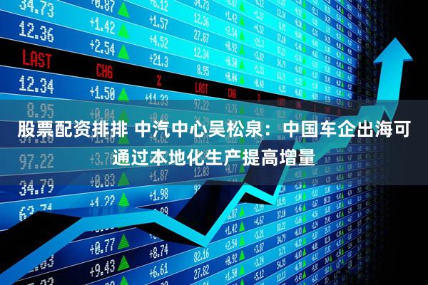 股票配资排排 中汽中心吴松泉：中国车企出海可通过本地化生产提高增量