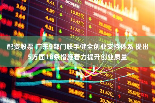配资股票 广东9部门联手健全创业支持体系 提出5方面18条措施着力提升创业质量