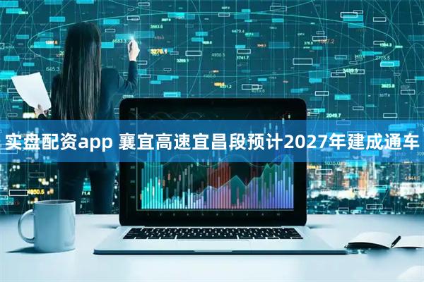 实盘配资app 襄宜高速宜昌段预计2027年建成通车