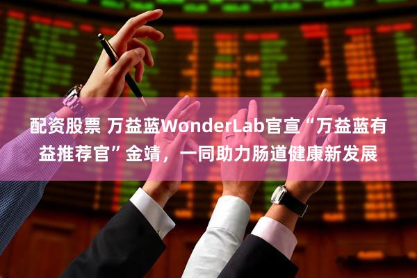 配资股票 万益蓝WonderLab官宣“万益蓝有益推荐官”金靖，一同助力肠道健康新发展
