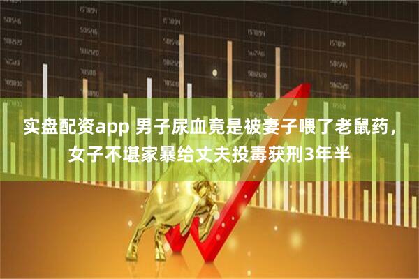 实盘配资app 男子尿血竟是被妻子喂了老鼠药，女子不堪家暴给丈夫投毒获刑3年半