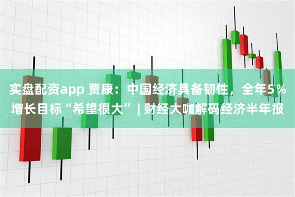 实盘配资app 贾康：中国经济具备韧性，全年5％增长目标“希望很大” | 财经大咖解码经济半年报