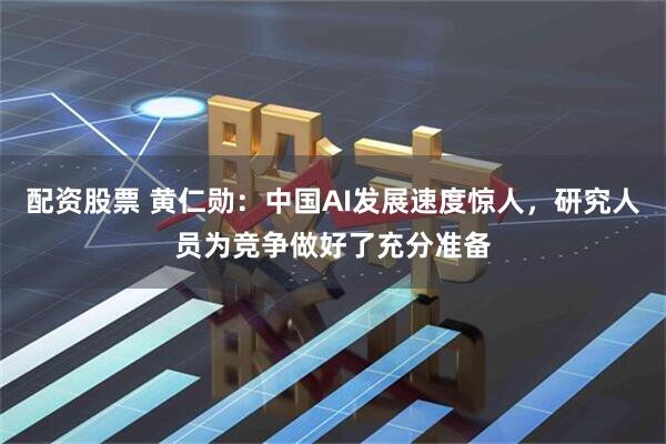 配资股票 黄仁勋：中国AI发展速度惊人，研究人员为竞争做好了充分准备