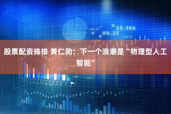 股票配资排排 黄仁勋：下一个浪潮是“物理型人工智能”