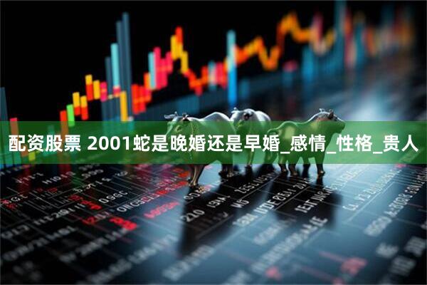 配资股票 2001蛇是晚婚还是早婚_感情_性格_贵人