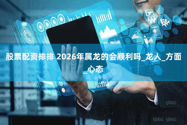 股票配资排排 2026年属龙的会顺利吗_龙人_方面_心态