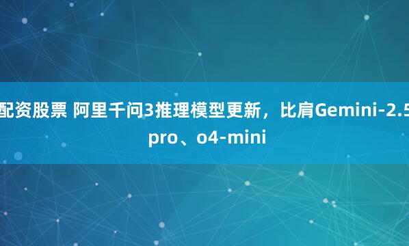 配资股票 阿里千问3推理模型更新，比肩Gemini-2.5 pro、o4-mini