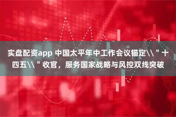 实盘配资app 中国太平年中工作会议锚定\＂十四五\＂收官，服务国家战略与风控双线突破