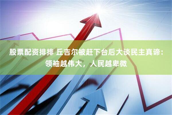 股票配资排排 丘吉尔被赶下台后大谈民主真谛：领袖越伟大，人民越卑微