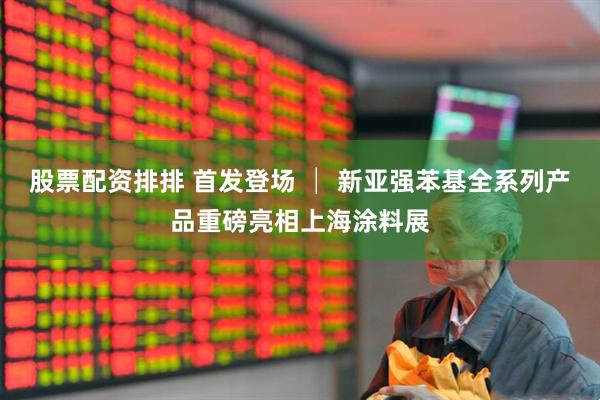 股票配资排排 首发登场 │ 新亚强苯基全系列产品重磅亮相上海涂料展