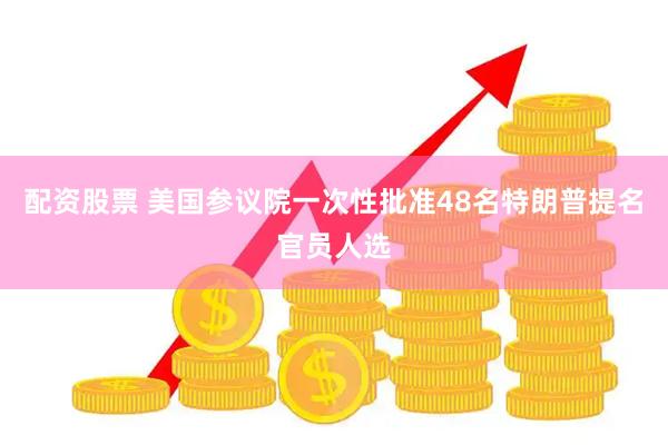 配资股票 美国参议院一次性批准48名特朗普提名官员人选