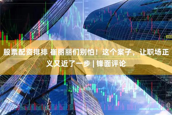 股票配资排排 崔丽丽们别怕！这个案子，让职场正义又近了一步 | 锋面评论