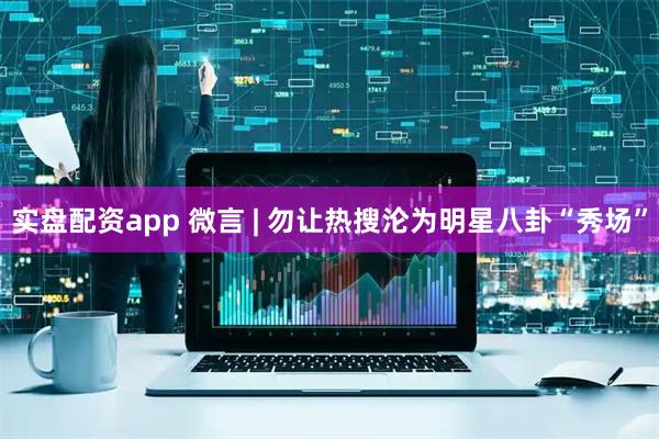 实盘配资app 微言 | 勿让热搜沦为明星八卦“秀场”