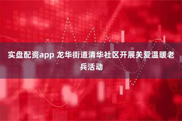 实盘配资app 龙华街道清华社区开展关爱温暖老兵活动
