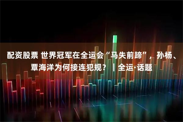 配资股票 世界冠军在全运会“马失前蹄”，孙杨、覃海洋为何接连犯规？｜全运·话题