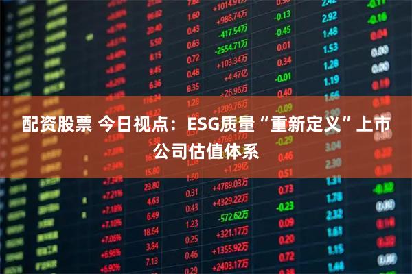 配资股票 今日视点：ESG质量“重新定义”上市公司估值体系