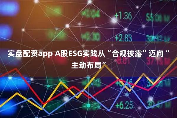 实盘配资app A股ESG实践从“合规披露”迈向“主动布局”